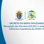 Decreto do Bispo Diocesano – Revogação dos Decretos 023/2021 e anteriores, referentes à pandemia da COVID-19.