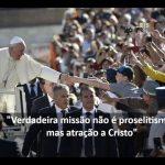 “Verdadeira missão não é proselitismo, mas atração a Cristo”